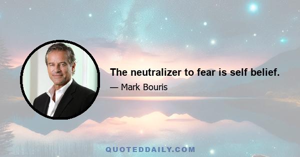 The neutralizer to fear is self belief.