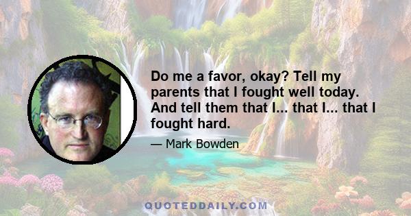 Do me a favor, okay? Tell my parents that I fought well today. And tell them that I... that I... that I fought hard.