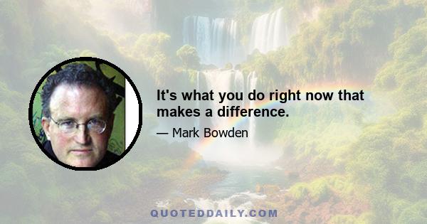 It's what you do right now that makes a difference.