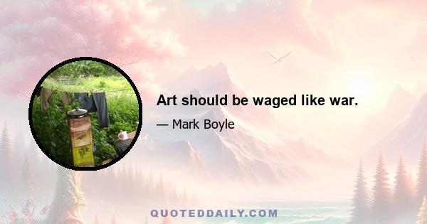 Art should be waged like war.