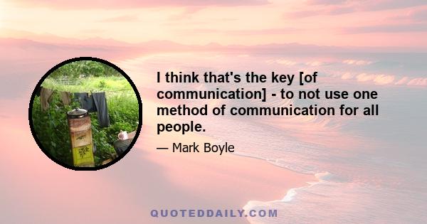 I think that's the key [of communication] - to not use one method of communication for all people.