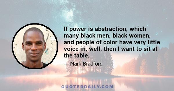 If power is abstraction, which many black men, black women, and people of color have very little voice in, well, then I want to sit at the table.