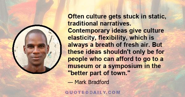 Often culture gets stuck in static, traditional narratives. Contemporary ideas give culture elasticity, flexibility, which is always a breath of fresh air. But these ideas shouldn't only be for people who can afford to