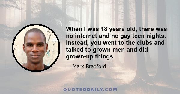 When I was 18 years old, there was no internet and no gay teen nights. Instead, you went to the clubs and talked to grown men and did grown-up things.