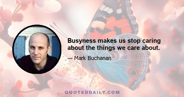 Busyness makes us stop caring about the things we care about.