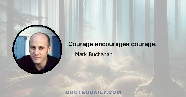 Courage encourages courage.