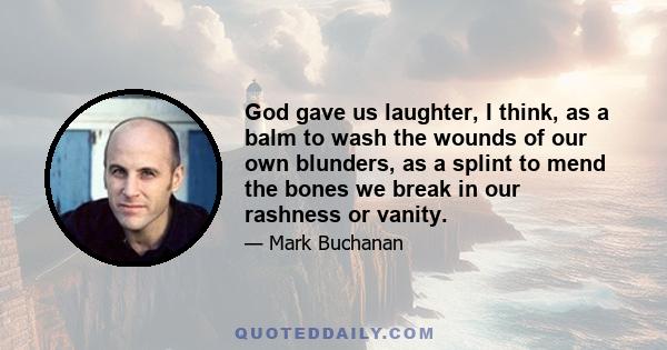 God gave us laughter, I think, as a balm to wash the wounds of our own blunders, as a splint to mend the bones we break in our rashness or vanity.