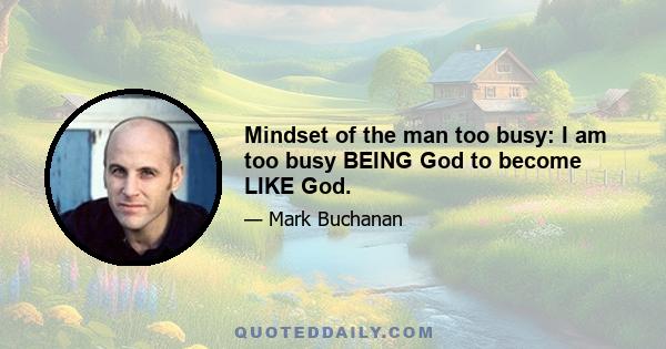 Mindset of the man too busy: I am too busy BEING God to become LIKE God.