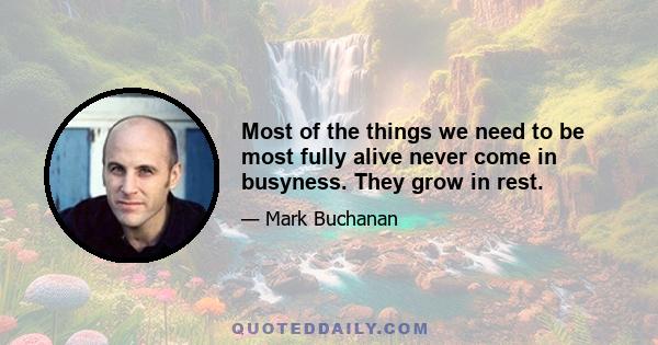 Most of the things we need to be most fully alive never come in busyness. They grow in rest.