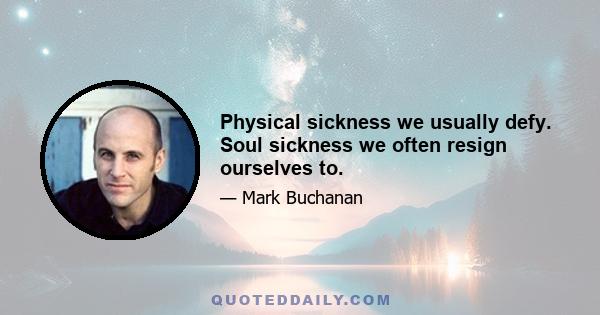 Physical sickness we usually defy. Soul sickness we often resign ourselves to.