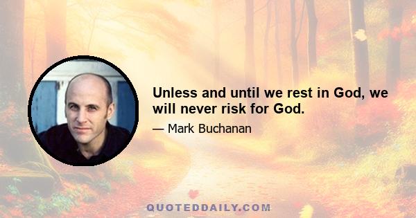 Unless and until we rest in God, we will never risk for God.