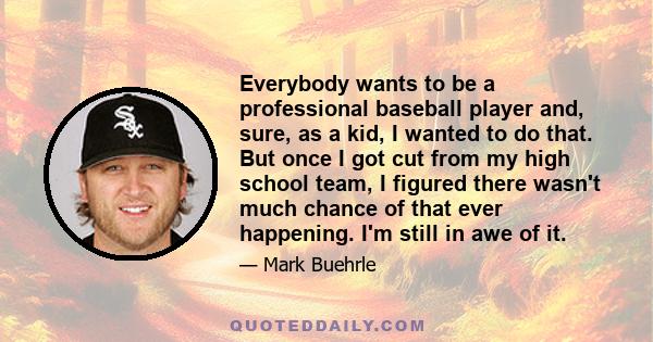 Everybody wants to be a professional baseball player and, sure, as a kid, I wanted to do that. But once I got cut from my high school team, I figured there wasn't much chance of that ever happening. I'm still in awe of