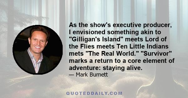 As the show's executive producer, I envisioned something akin to Gilligan's Island meets Lord of the Flies meets Ten Little Indians mets The Real World. Survivor marks a return to a core element of adventure: staying