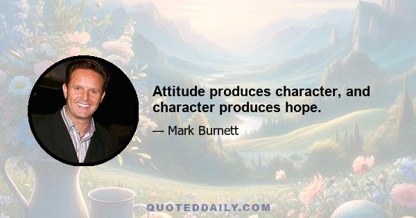 Attitude produces character, and character produces hope.