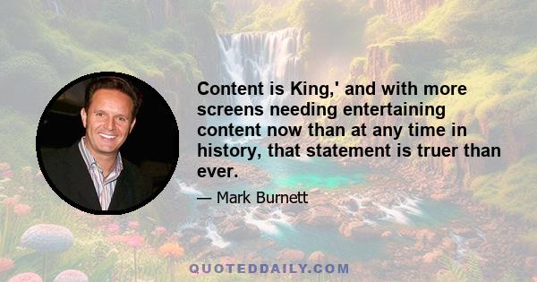 Content is King,' and with more screens needing entertaining content now than at any time in history, that statement is truer than ever.