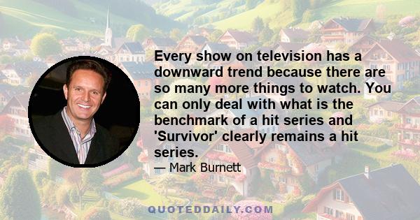 Every show on television has a downward trend because there are so many more things to watch. You can only deal with what is the benchmark of a hit series and 'Survivor' clearly remains a hit series.