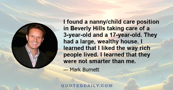 I found a nanny/child care position in Beverly Hills taking care of a 3-year-old and a 17-year-old. They had a large, wealthy house. I learned that I liked the way rich people lived. I learned that they were not smarter 