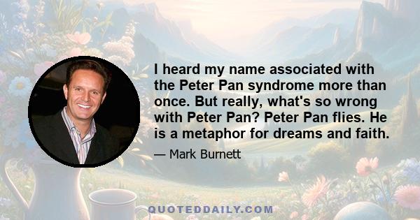 I heard my name associated with the Peter Pan syndrome more than once. But really, what's so wrong with Peter Pan? Peter Pan flies. He is a metaphor for dreams and faith.