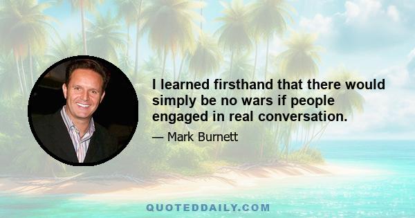 I learned firsthand that there would simply be no wars if people engaged in real conversation.