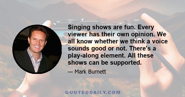 Singing shows are fun. Every viewer has their own opinion. We all know whether we think a voice sounds good or not. There's a play-along element. All these shows can be supported.