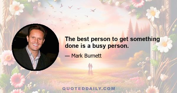 The best person to get something done is a busy person.