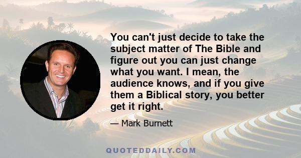 You can't just decide to take the subject matter of The Bible and figure out you can just change what you want. I mean, the audience knows, and if you give them a Biblical story, you better get it right.