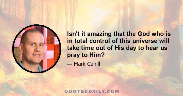 Isn't it amazing that the God who is in total control of this universe will take time out of His day to hear us pray to Him?