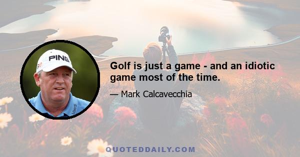 Golf is just a game - and an idiotic game most of the time.