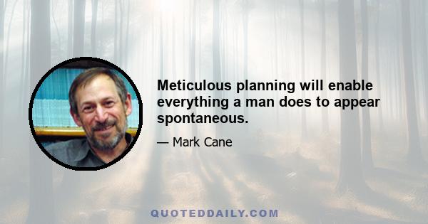 Meticulous planning will enable everything a man does to appear spontaneous.