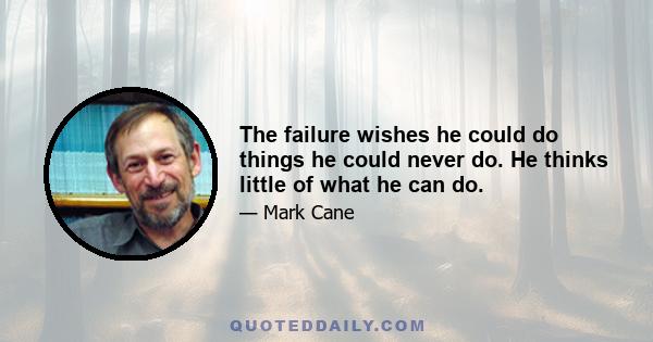 The failure wishes he could do things he could never do. He thinks little of what he can do.