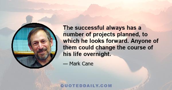 The successful always has a number of projects planned, to which he looks forward. Anyone of them could change the course of his life overnight.