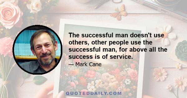 The successful man doesn't use others, other people use the successful man, for above all the success is of service.