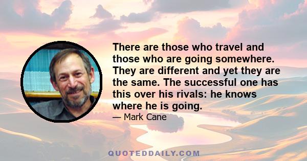 There are those who travel and those who are going somewhere. They are different and yet they are the same. The successful one has this over his rivals: he knows where he is going.