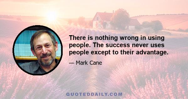 There is nothing wrong in using people. The success never uses people except to their advantage.