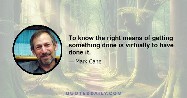 To know the right means of getting something done is virtually to have done it.