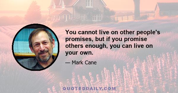 You cannot live on other people's promises, but if you promise others enough, you can live on your own.