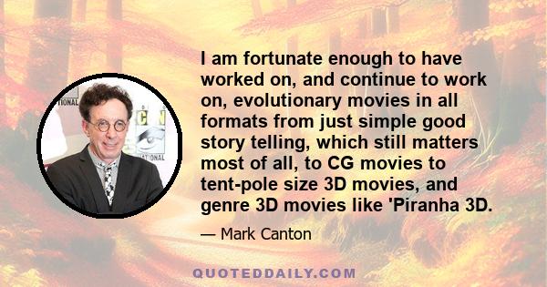 I am fortunate enough to have worked on, and continue to work on, evolutionary movies in all formats from just simple good story telling, which still matters most of all, to CG movies to tent-pole size 3D movies, and