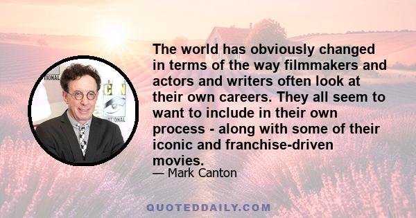 The world has obviously changed in terms of the way filmmakers and actors and writers often look at their own careers. They all seem to want to include in their own process - along with some of their iconic and