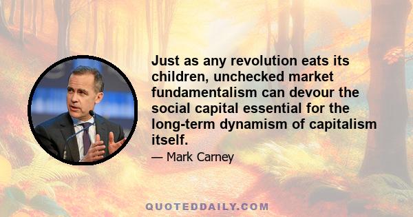 Just as any revolution eats its children, unchecked market fundamentalism can devour the social capital essential for the long-term dynamism of capitalism itself.