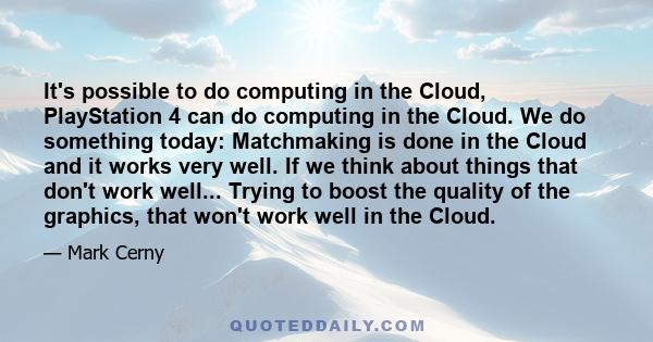 It's possible to do computing in the Cloud, PlayStation 4 can do computing in the Cloud. We do something today: Matchmaking is done in the Cloud and it works very well. If we think about things that don't work well...