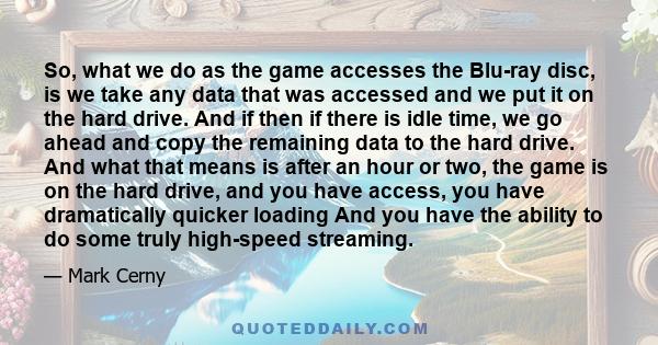 So, what we do as the game accesses the Blu-ray disc, is we take any data that was accessed and we put it on the hard drive. And if then if there is idle time, we go ahead and copy the remaining data to the hard drive.