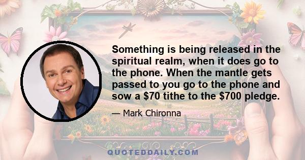 Something is being released in the spiritual realm, when it does go to the phone. When the mantle gets passed to you go to the phone and sow a $70 tithe to the $700 pledge.