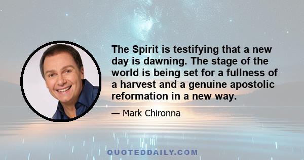 The Spirit is testifying that a new day is dawning. The stage of the world is being set for a fullness of a harvest and a genuine apostolic reformation in a new way.