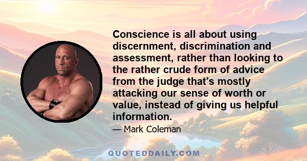 Conscience is all about using discernment, discrimination and assessment, rather than looking to the rather crude form of advice from the judge that's mostly attacking our sense of worth or value, instead of giving us