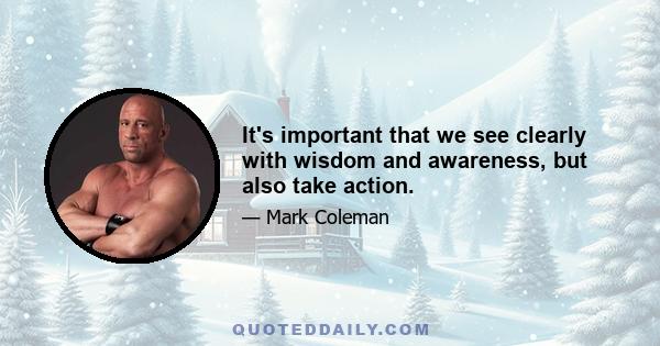 It's important that we see clearly with wisdom and awareness, but also take action.