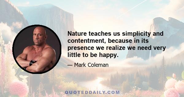 Nature teaches us simplicity and contentment, because in its presence we realize we need very little to be happy.