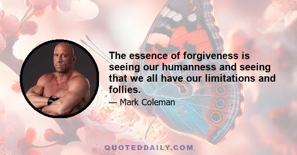 The essence of forgiveness is seeing our humanness and seeing that we all have our limitations and follies.