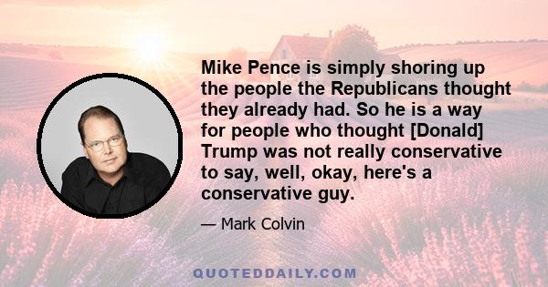 Mike Pence is simply shoring up the people the Republicans thought they already had. So he is a way for people who thought [Donald] Trump was not really conservative to say, well, okay, here's a conservative guy.