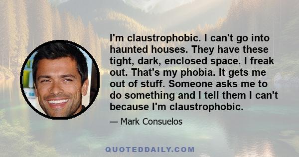 I'm claustrophobic. I can't go into haunted houses. They have these tight, dark, enclosed space. I freak out. That's my phobia. It gets me out of stuff. Someone asks me to do something and I tell them I can't because