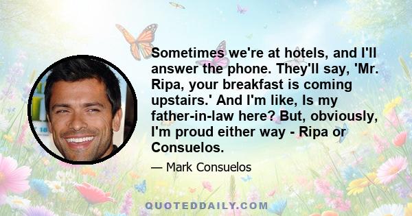 Sometimes we're at hotels, and I'll answer the phone. They'll say, 'Mr. Ripa, your breakfast is coming upstairs.' And I'm like, Is my father-in-law here? But, obviously, I'm proud either way - Ripa or Consuelos.